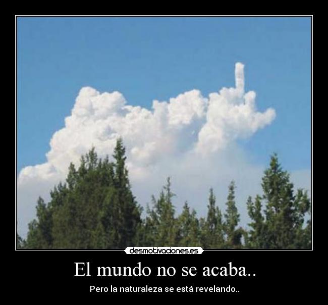 El mundo no se acaba.. - Pero la naturaleza se está revelando..