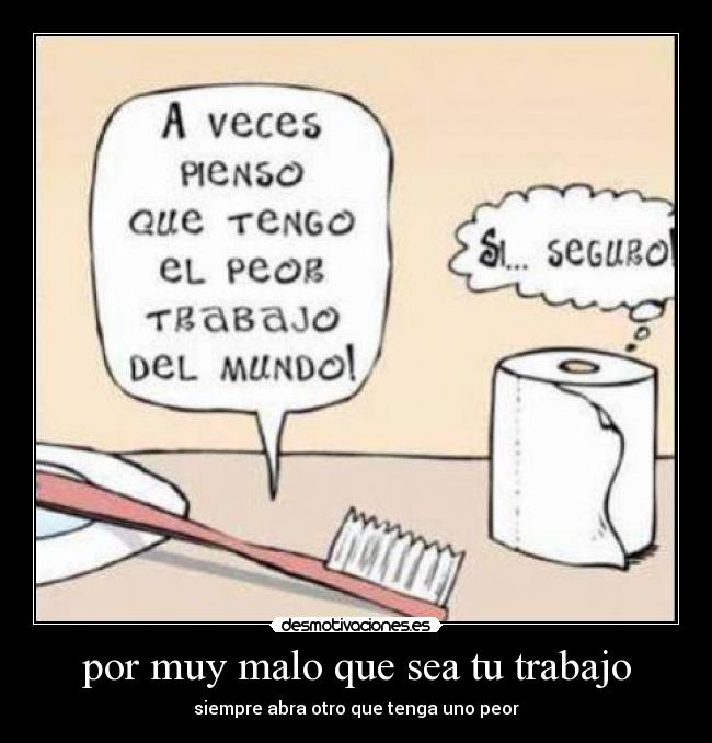 por muy malo que sea tu trabajo - siempre abra otro que tenga uno peor