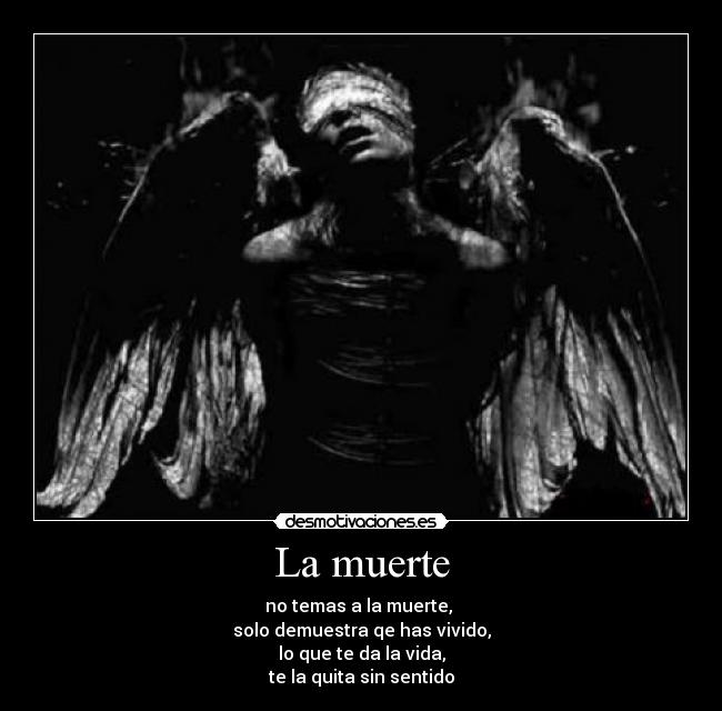 La muerte - no temas a la muerte, 
solo demuestra qe has vivido,
lo que te da la vida,
te la quita sin sentido
