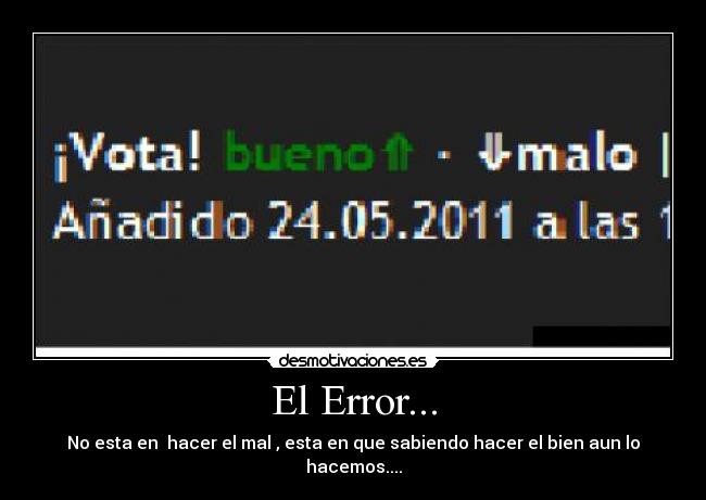 El Error... - No esta en hacer el mal , esta en que sabiendo hacer el bien aun lo hacemos....