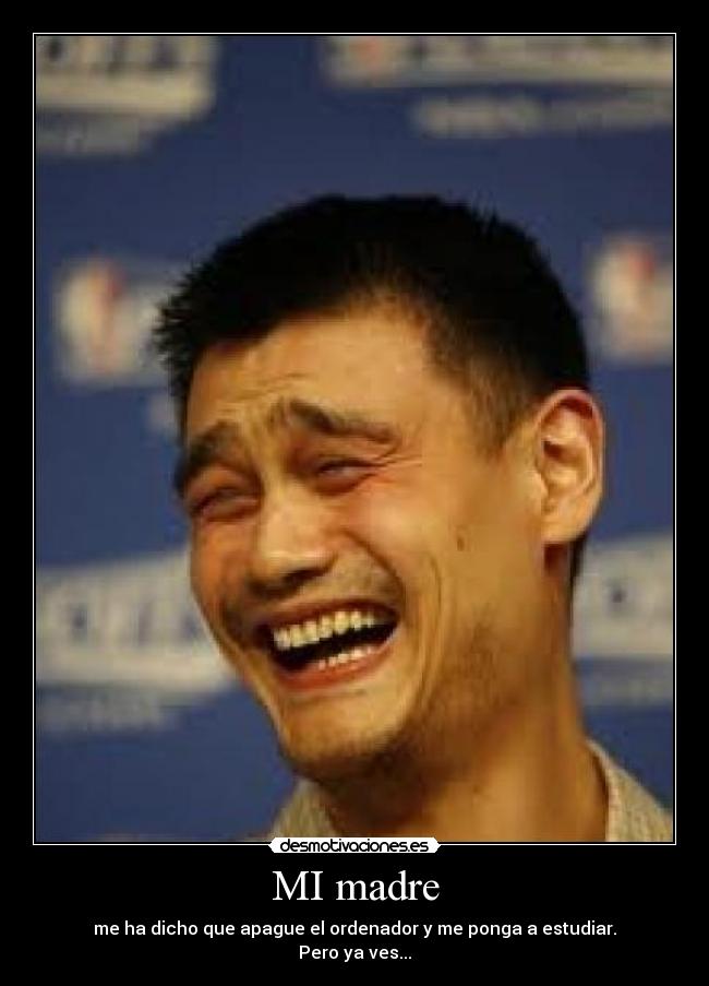 MI madre - me ha dicho que apague el ordenador y me ponga a estudiar.
Pero ya ves...