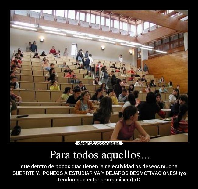 Para todos aquellos... - que dentro de pocos días tienen la selectividad os deseos mucha
SUERRTE Y...PONEOS A ESTUDIAR YA Y DEJAROS DESMOTIVACIONES! )yo
tendría que estar ahora mismo) xD