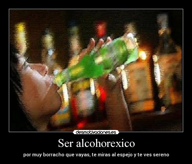 Ser alcohorexico - por muy borracho que vayas, te miras al espejo y te ves sereno