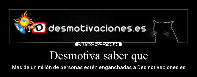 Desmotiva saber que - Mas de un millón de personas estén enganchadas a Desmotivaciones.es