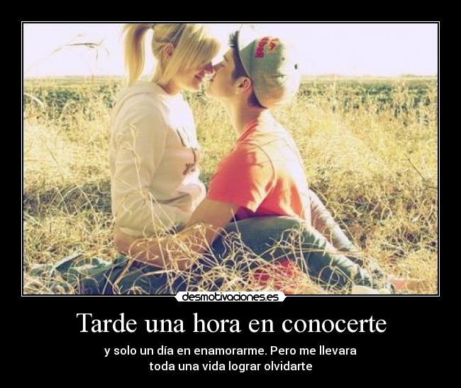 Tarde una hora en conocerte - y solo un día en enamorarme. Pero me llevara
toda una vida lograr olvidarte