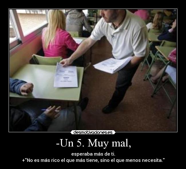 -Un 5. Muy mal, - esperaba más de ti.
+No es más rico el que más tiene, sino el que menos necesita.