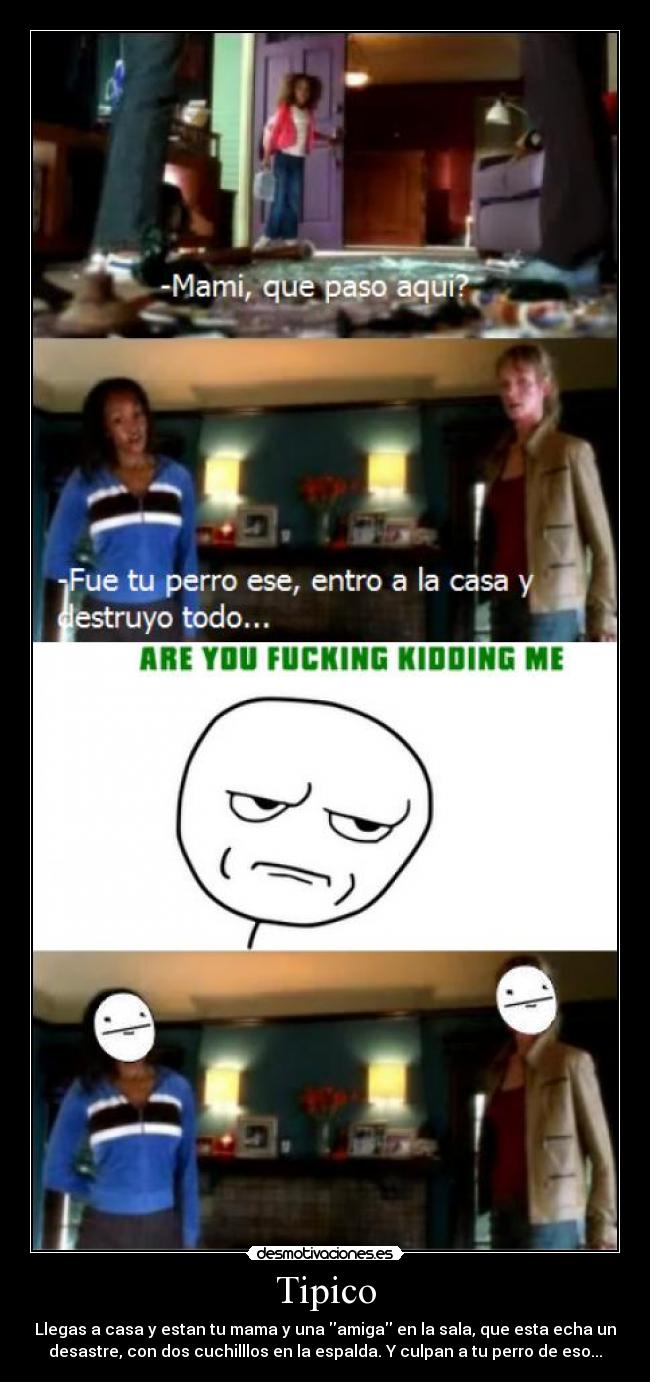 Tipico - Llegas a casa y estan tu mama y una amiga en la sala, que esta echa un
desastre, con dos cuchilllos en la espalda. Y culpan a tu perro de eso...