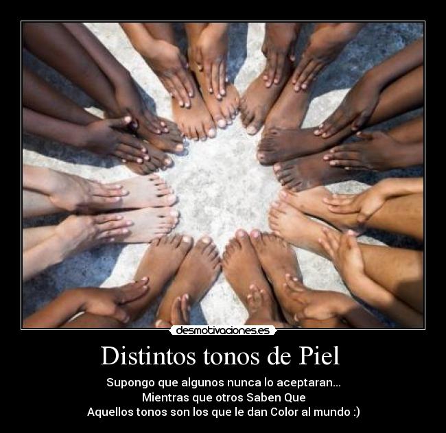 Distintos tonos de Piel - Supongo que algunos nunca lo aceptaran...
Mientras que otros Saben Que
Aquellos tonos son los que le dan Color al mundo :)