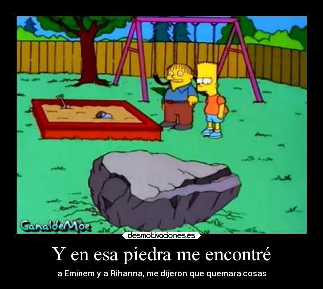 Y en esa piedra me encontré - a Eminem y a Rihanna, me dijeron que quemara cosas