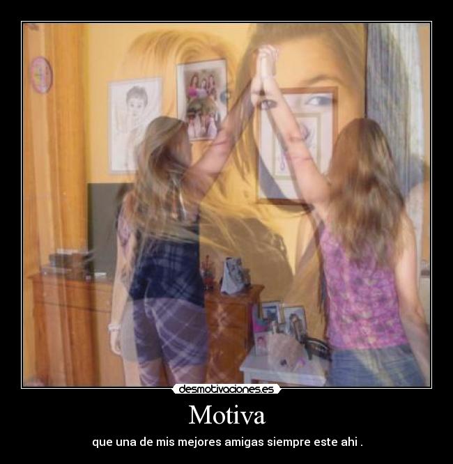 Motiva - que una de mis mejores amigas siempre este ahi .