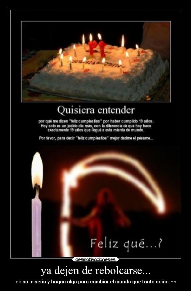 ya dejen de rebolcarse... - en su miseria y hagan algo para cambiar el mundo que tanto odian. ¬¬