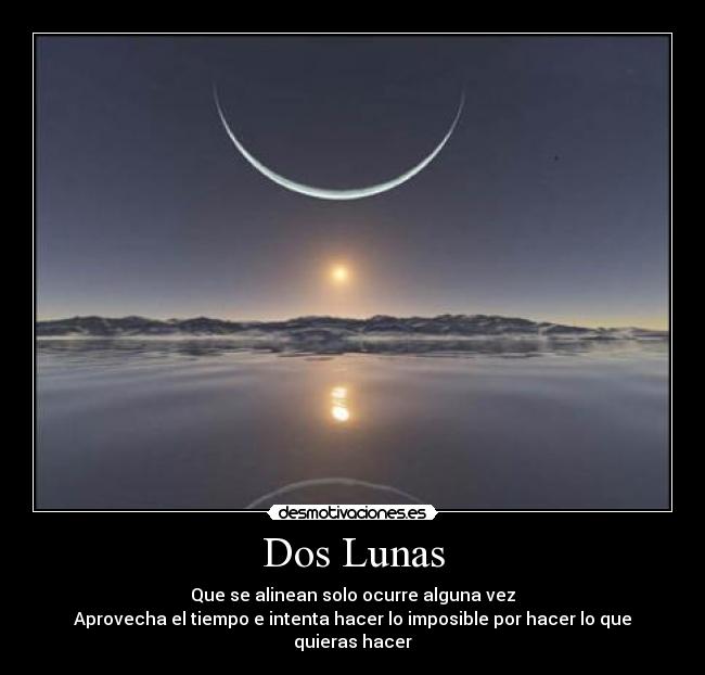 Dos Lunas - Que se alinean solo ocurre alguna vez
Aprovecha el tiempo e intenta hacer lo imposible por hacer lo que quieras hacer