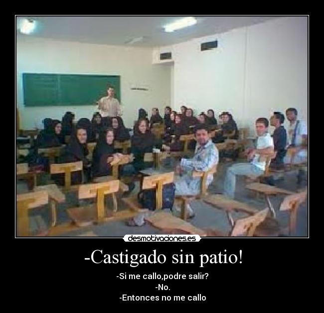 -Castigado sin patio! - -Si me callo,podre salir?
-No.
-Entonces no me callo