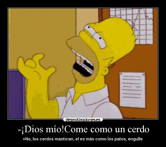 -¡Dios mío!Come como un cerdo - +No, los cerdos mastican, el es más como los patos, engulle