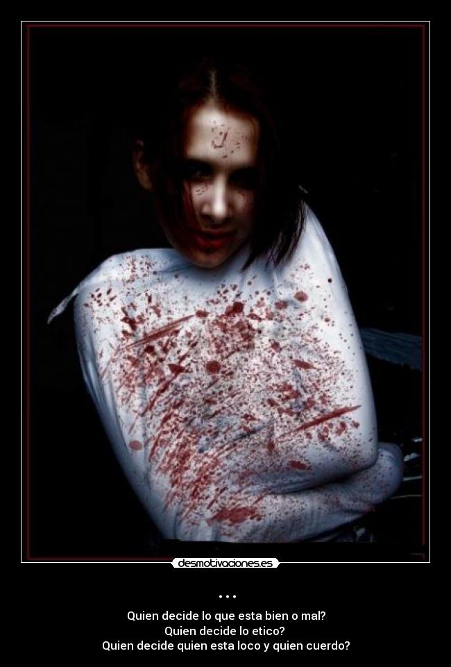 ... - Quien decide lo que esta bien o mal?
Quien decide lo etico? 
Quien decide quien esta loco y quien cuerdo?