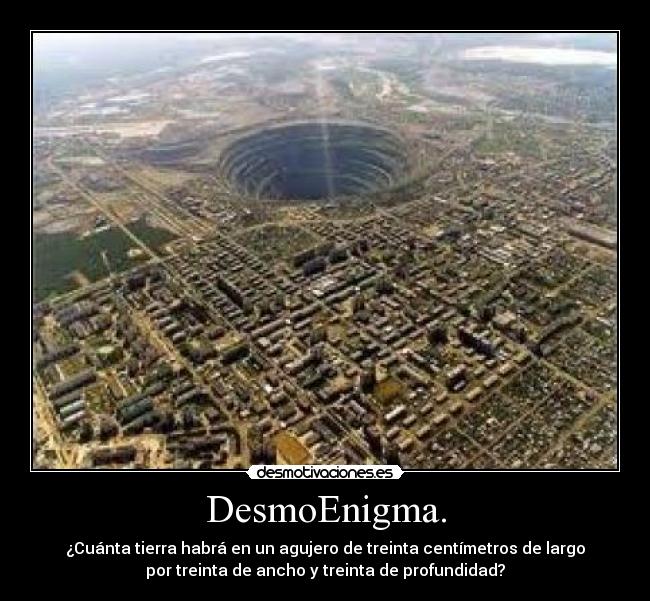 DesmoEnigma. - ¿Cuánta tierra habrá en un agujero de treinta centímetros de largo
por treinta de ancho y treinta de profundidad?