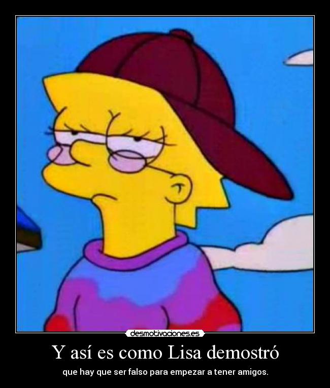 Y así es como Lisa demostró - que hay que ser falso para empezar a tener amigos.
