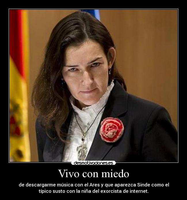 Vivo con miedo - de descargarme música con el Ares y que aparezca Sinde como el
típico susto con la niña del exorcista de internet.