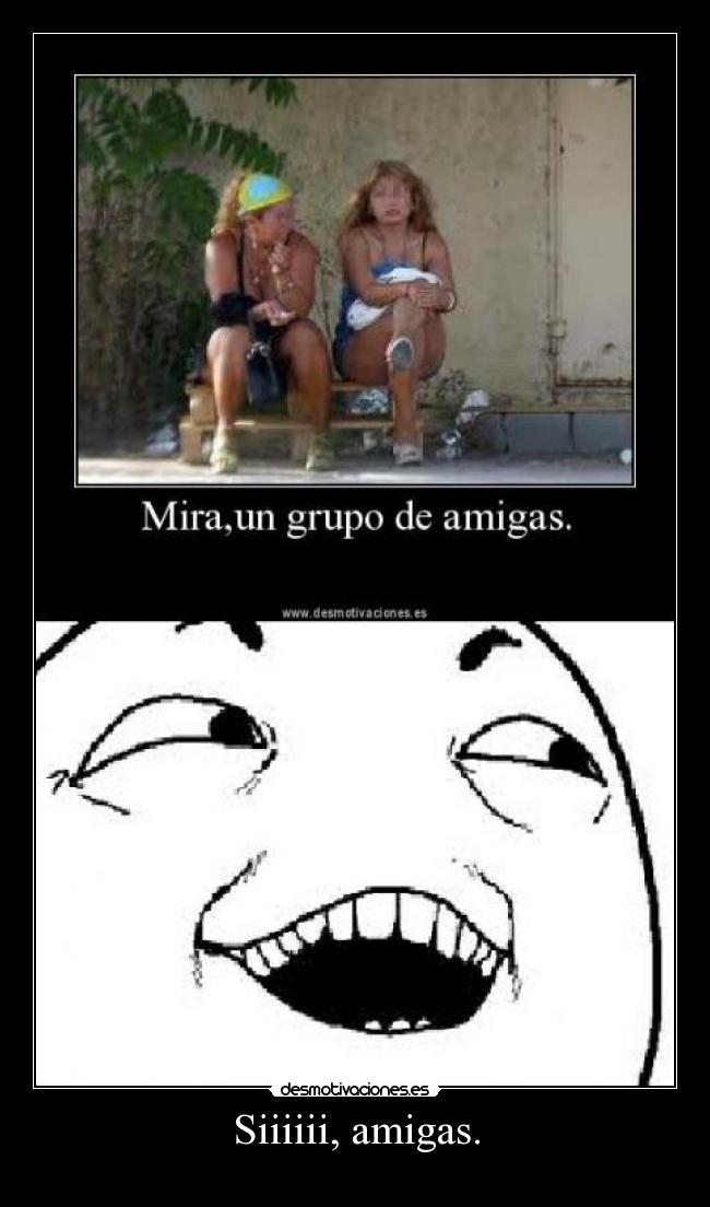 Siiiiii, amigas. -