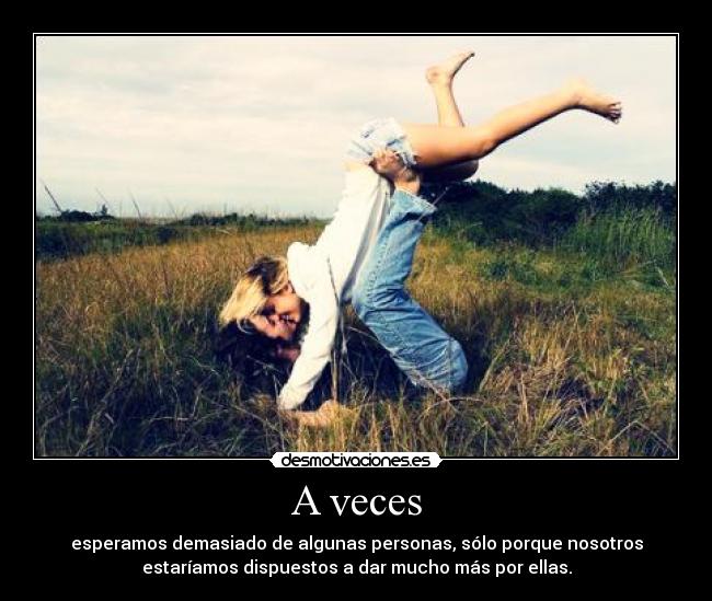A veces - esperamos demasiado de algunas personas, sólo porque nosotros
estaríamos dispuestos a dar mucho más por ellas.