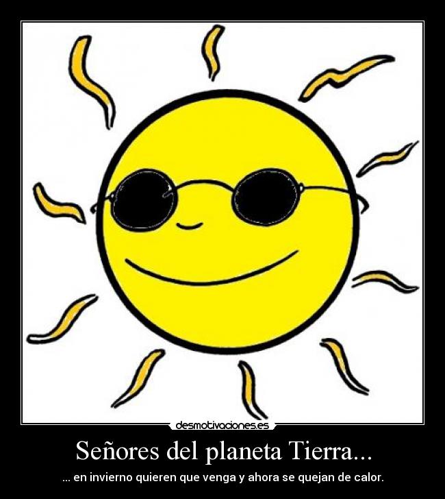 Señores del planeta Tierra... - ... en invierno quieren que venga y ahora se quejan de calor.
