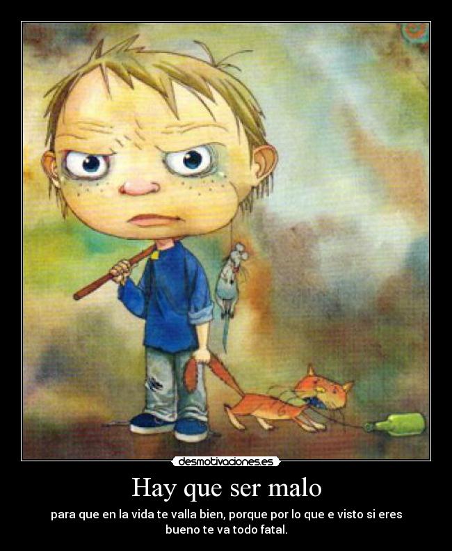 Hay que ser malo - para que en la vida te valla bien, porque por lo que e visto si eres
bueno te va todo fatal.