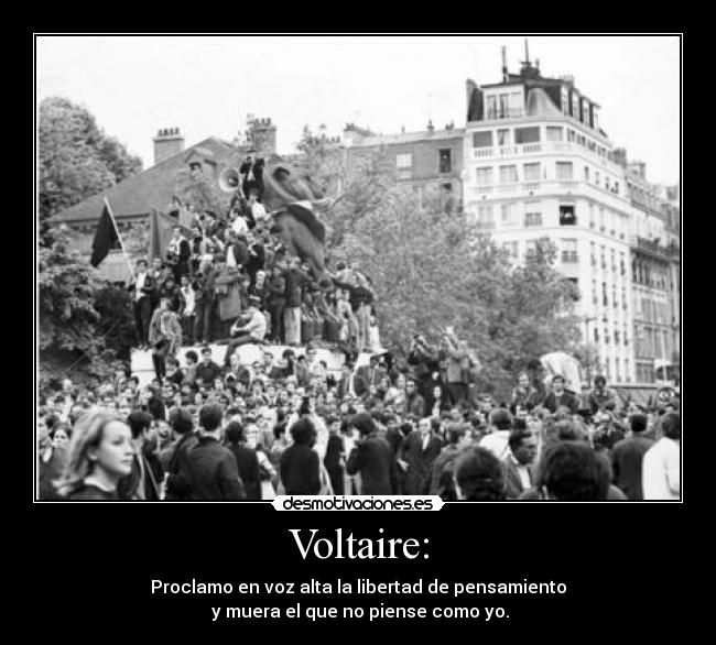 Voltaire: - Proclamo en voz alta la libertad de pensamiento
 y muera el que no piense como yo.