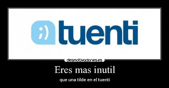 Eres mas inutil -