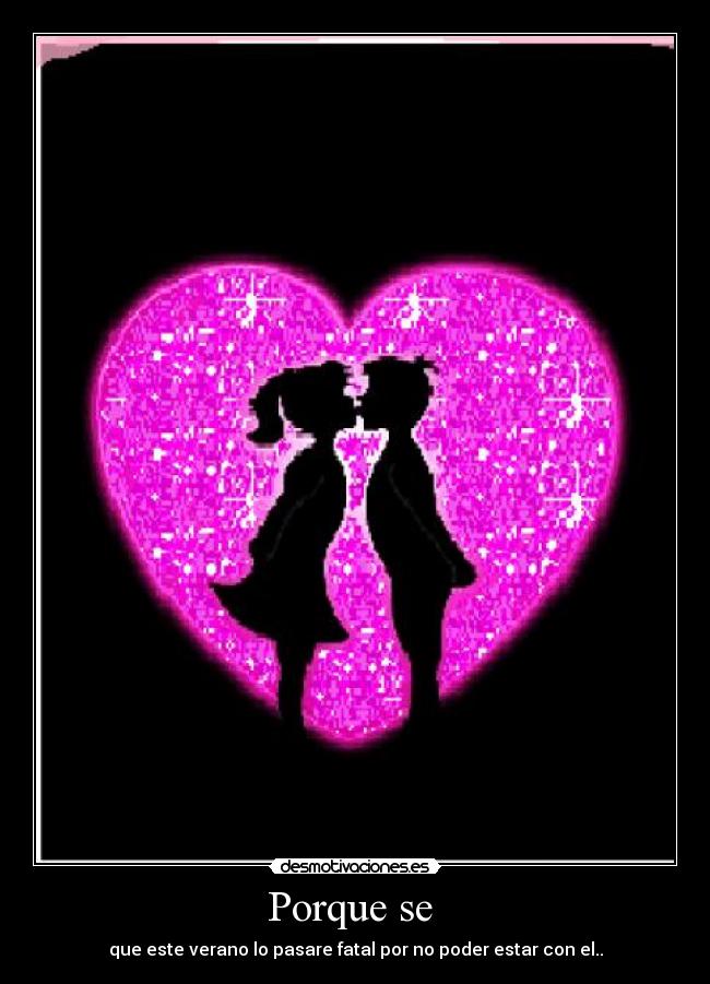 Porque se - que este verano lo pasare fatal por no poder estar con el..