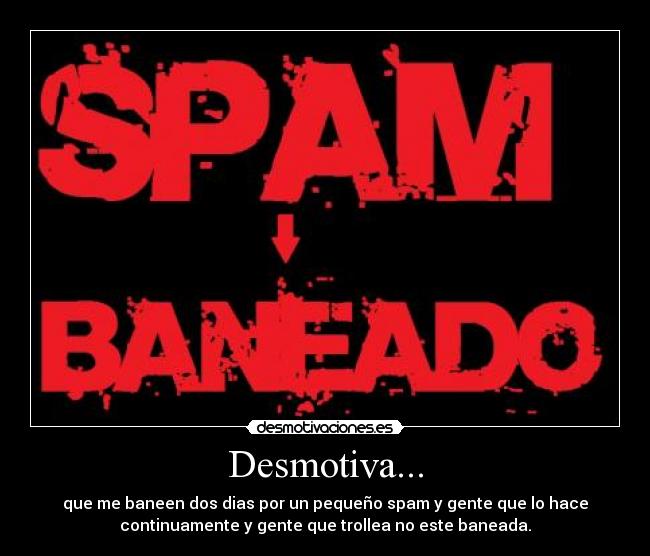 Desmotiva... - que me baneen dos dias por un pequeño spam y gente que lo hace
continuamente y gente que trollea no este baneada.