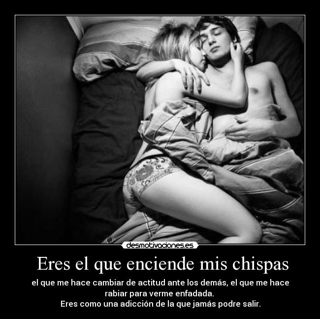  Eres el que enciende mis chispas - el que me hace cambiar de actitud ante los demás, el que me hace
rabiar para verme enfadada. 
Eres como una adicción de la que jamás podre salir.