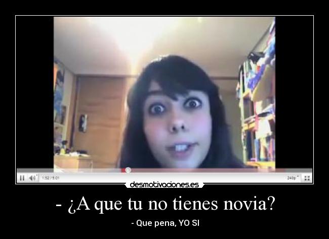- ¿A que tu no tienes novia? - - Que pena, YO SI