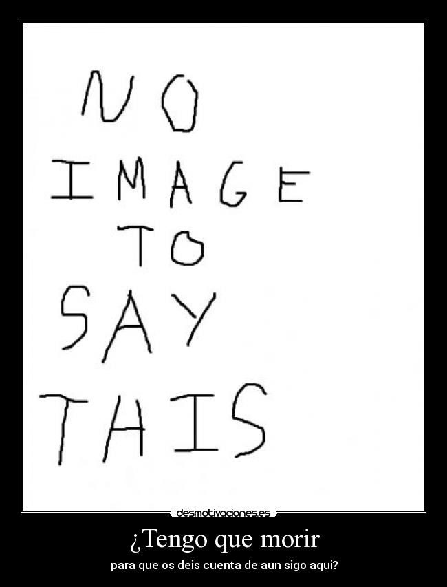 ¿Tengo que morir - para que os deis cuenta de aun sigo aqui?