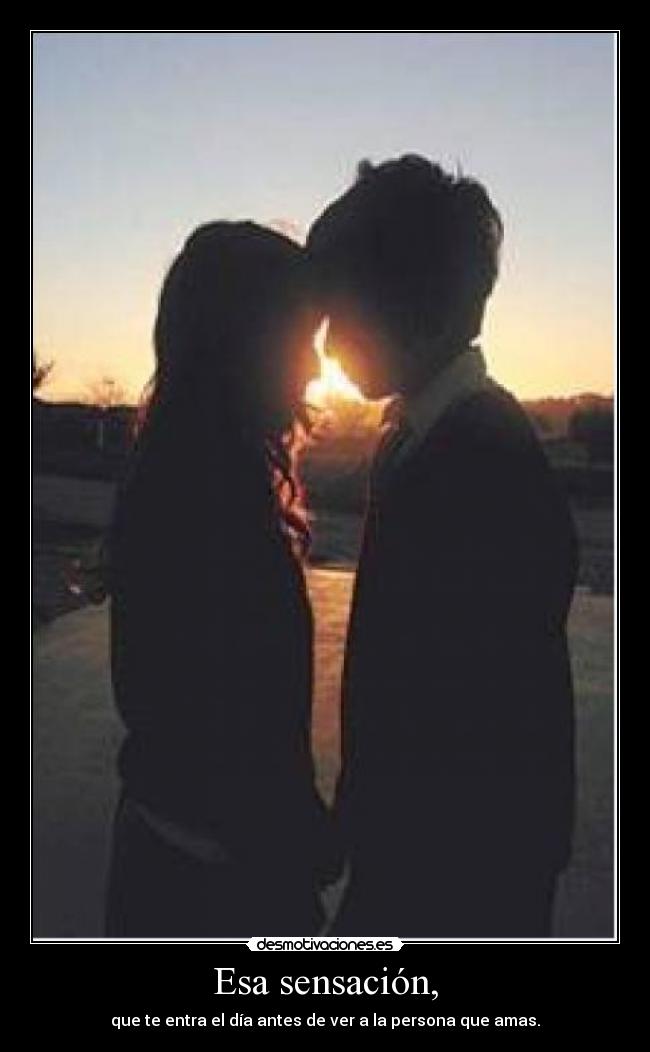 Esa sensación, - que te entra el día antes de ver a la persona que amas.
