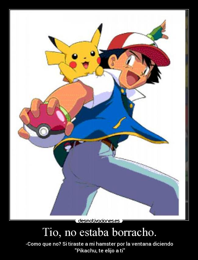 Tio, no estaba borracho. - -Como que no? Si tiraste a mi hamster por la ventana diciendo
Pikachu, te elijo a ti