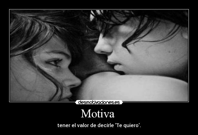 Motiva  - tener el valor de decírle Te quiero.