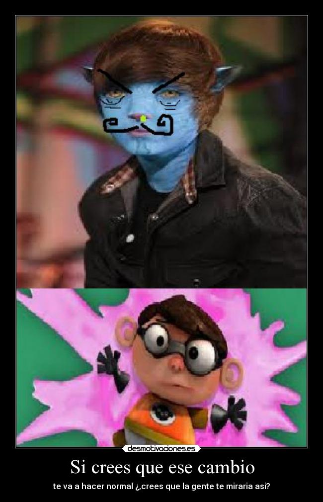 Si crees que ese cambio - te va a hacer normal ¿,crees que la gente te miraria asi?