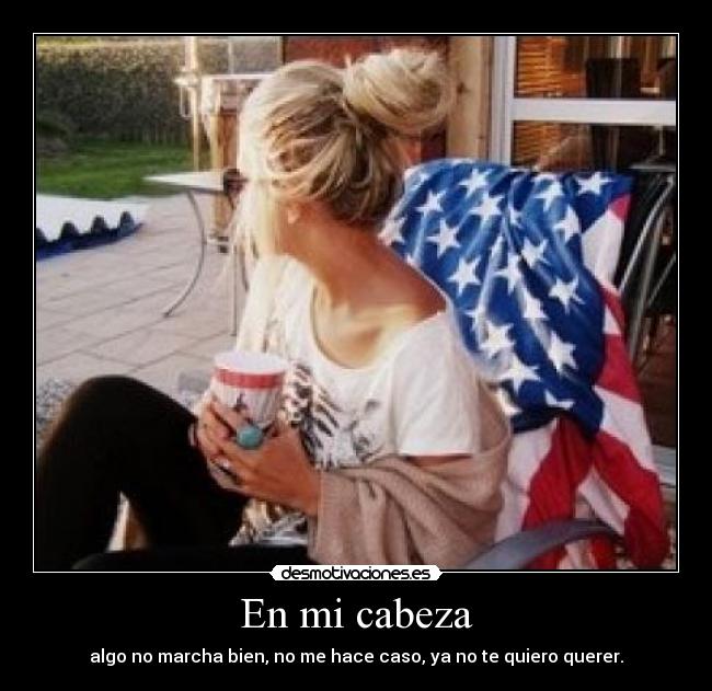 En mi cabeza - algo no marcha bien, no me hace caso, ya no te quiero querer.