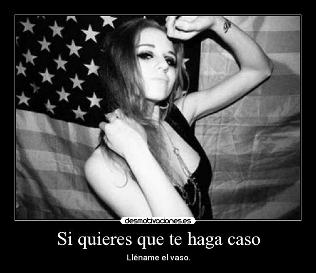 Si quieres que te haga caso - Lléname el vaso.