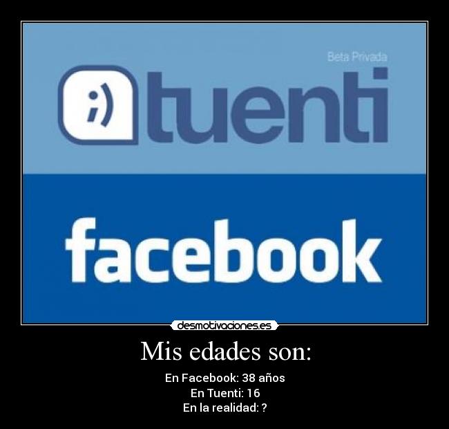 Mis edades son: - En Facebook: 38 años
En Tuenti: 16
En la realidad: ?