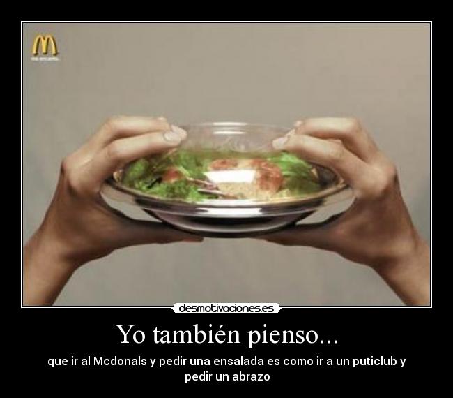Yo también pienso... - que ir al Mcdonals y pedir una ensalada es como ir a un puticlub y pedir un abrazo