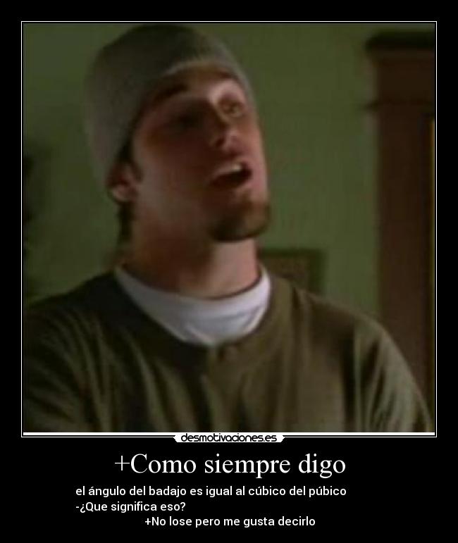 +Como siempre digo - el ángulo del badajo es igual al cúbico del púbico             
-¿Que significa eso?                                                                      
+No lose pero me gusta decirlo