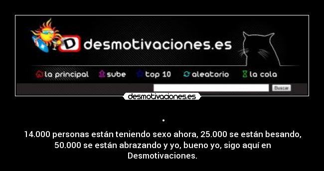 . - 14.000 personas están teniendo sexo ahora, 25.000 se están besando,
50.000 se están abrazando y yo, bueno yo, sigo aquí en
Desmotivaciones.