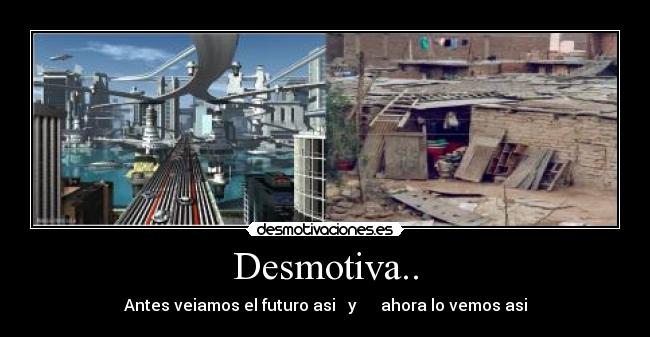 Desmotiva.. - Antes veiamos el futuro asi   y      ahora lo vemos asi