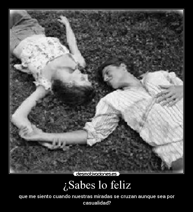 ¿Sabes lo feliz - que me siento cuando nuestras miradas se cruzan aunque sea por casualidad?