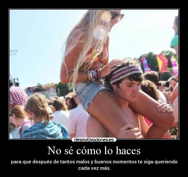 No sé cómo lo haces - para que después de tantos malos y buenos momentos te siga queriendo
cada vez más.