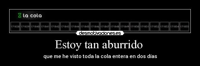 Estoy tan aburrido - que me he visto toda la cola entera en dos días