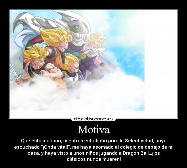 Motiva - Que ésta mañana, mientras estudiaba para la Selectividad, haya
escuchado ¡Onda vital!, me haya asomado al colegio de debajo de mi
casa, y haya visto a unos niños jugando a Dragon Ball...¡los
clásicos nunca mueren!
