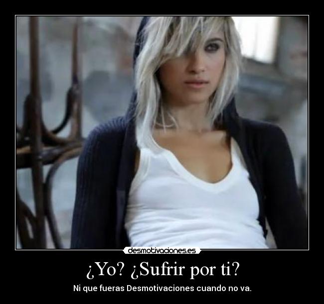 ¿Yo? ¿Sufrir por ti? - Ni que fueras Desmotivaciones cuando no va.