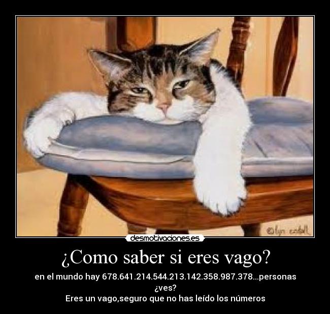 ¿Como saber si eres vago? - en el mundo hay 678.641.214.544.213.142.358.987.378...personas
¿ves?
Eres un vago,seguro que no has leído los números